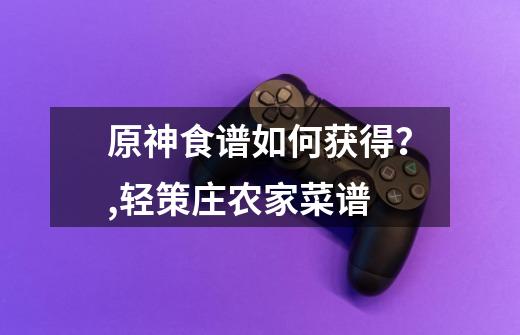 原神食谱如何获得?,轻策庄农家菜谱-第1张-游戏资讯-龙启网络