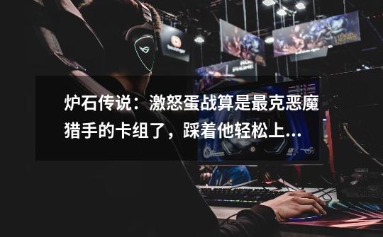 炉石传说:激怒蛋战算是最克恶魔猎手的卡组了,踩着他轻松上分-第1张-游戏资讯-龙启网络