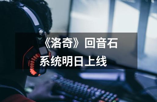 《洛奇》回音石系统明日上线-第1张-游戏资讯-龙启网络