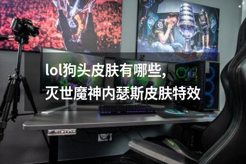 lol狗头皮肤有哪些,灭世魔神内瑟斯皮肤特效-第1张-游戏资讯-龙启网络