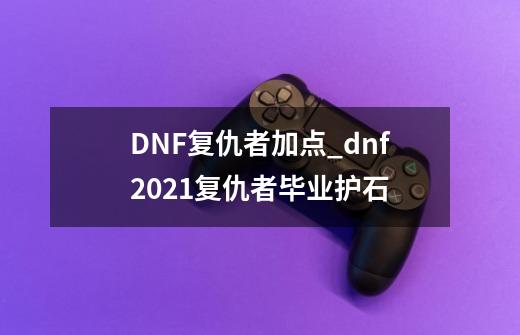 DNF复仇者加点_dnf2021复仇者毕业护石-第1张-游戏资讯-龙启网络