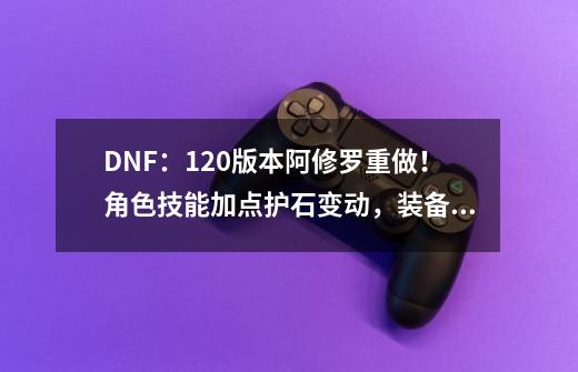 DNF:1.20版本阿修罗重做!角色技能加点护石变动,装备搭配选择-第1张-游戏资讯-龙启网络