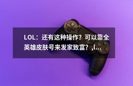 LOL:还有这种操作?可以靠全英雄皮肤号来发家致富?,lol全英雄账号分享怎么弄-第1张-游戏资讯-龙启网络
