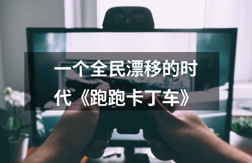一个全民漂移的时代《跑跑卡丁车》-第1张-游戏资讯-龙启网络