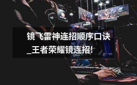 镜飞雷神连招顺序口诀_王者荣耀镜连招!-第1张-游戏资讯-龙启网络
