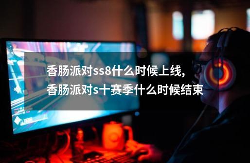 香肠派对ss8什么时候上线,香肠派对s十赛季什么时候结束-第1张-游戏资讯-龙启网络