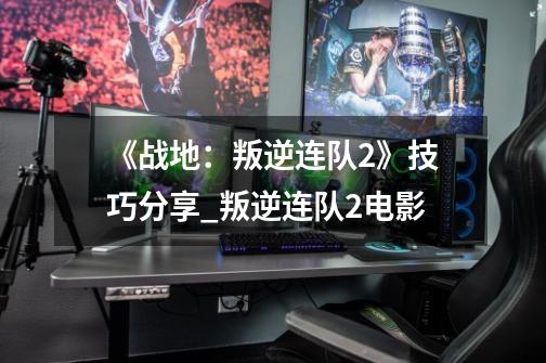 《战地:叛逆连队2》技巧分享_叛逆连队2电影-第1张-游戏资讯-龙启网络