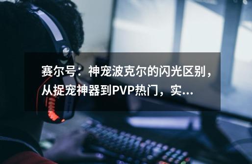 赛尔号:神宠波克尔的闪光区别,从捉宠神器到PVP热门,实战很强-第1张-游戏资讯-龙启网络
