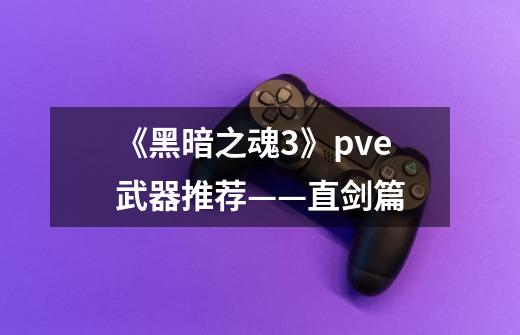 《黑暗之魂3》pve武器推荐——直剑篇-第1张-游戏资讯-龙启网络