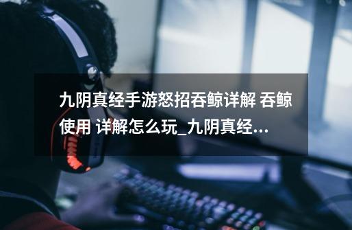 九阴真经手游怒招吞鲸详解 吞鲸使用 详解怎么玩_九阴真经唐门技能详解-第1张-游戏资讯-龙启网络
