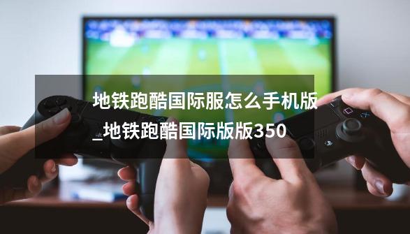 地铁跑酷国际服怎么手机版_地铁跑酷国际版版350-第1张-游戏资讯-龙启网络