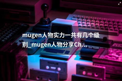 mugen人物实力一共有几个级别_mugen人物分享Chris-第1张-游戏资讯-龙启网络