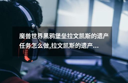 魔兽世界黑鸦堡垒拉文凯斯的遗产任务怎么做,拉文凯斯的遗产第三个门怎么过去-第1张-游戏资讯-龙启网络