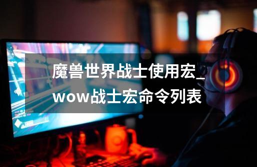 魔兽世界战士使用宏_wow战士宏命令列表-第1张-游戏资讯-龙启网络