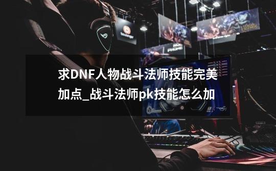 求DNF人物战斗法师技能完美加点_战斗法师pk技能怎么加-第1张-游戏资讯-龙启网络