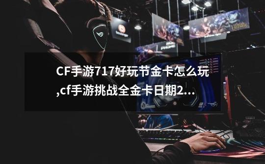 CF手游717好玩节金卡怎么玩,cf手游挑战全金卡日期2020-第1张-游戏资讯-龙启网络