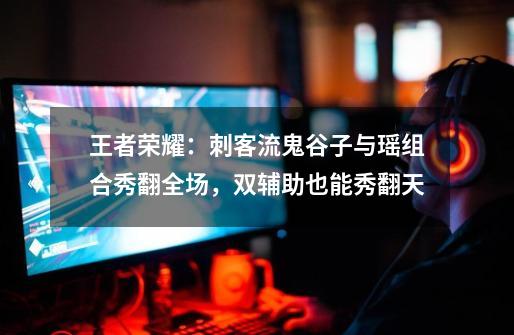 王者荣耀:刺客流鬼谷子与瑶组合秀翻全场,双辅助也能秀翻天-第1张-游戏资讯-龙启网络