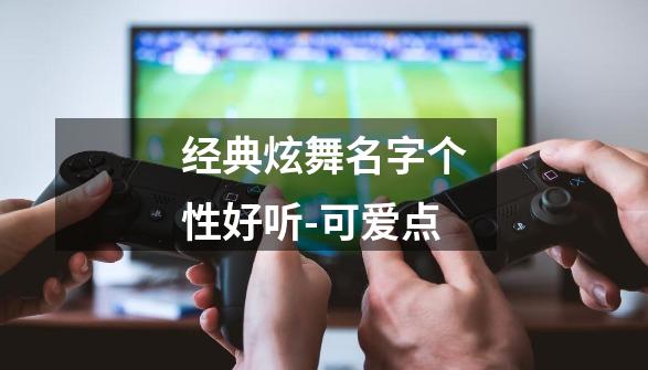 经典炫舞名字个性好听-可爱点-第1张-游戏资讯-龙启网络