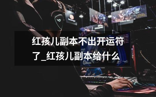 红孩儿副本不出开运符了_红孩儿副本给什么-第1张-游戏资讯-龙启网络