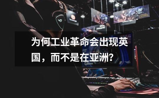 为何工业革命会出现英国,而不是在亚洲?-第1张-游戏资讯-龙启网络