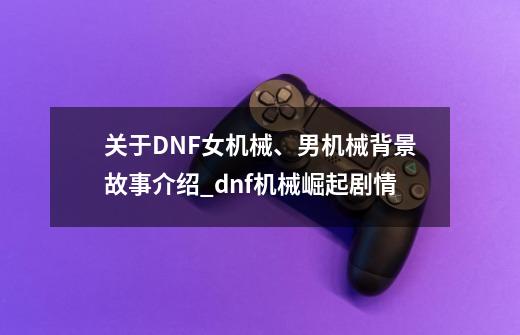 关于DNF女机械、男机械背景故事介绍_dnf机械崛起剧情-第1张-游戏资讯-龙启网络