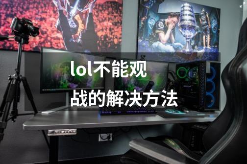 lol不能观战的解决方法-第1张-游戏资讯-龙启网络