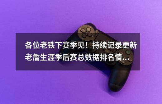 各位老铁下赛季见!持续记录更新老詹生涯季后赛总数据排名情况-第1张-游戏资讯-龙启网络