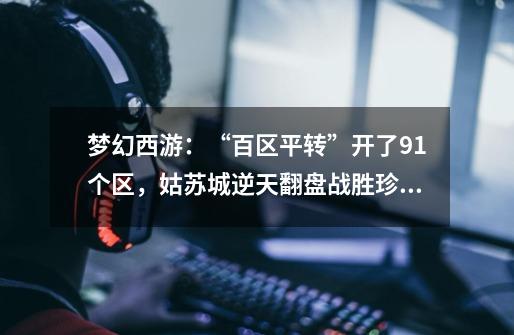 梦幻西游：“百区平转”开了91个区，姑苏城逆天翻盘战胜珍宝阁-第1张-游戏资讯-龙启网络