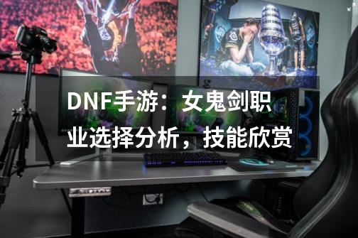 DNF手游:女鬼剑职业选择分析,技能欣赏-第1张-游戏资讯-龙启网络