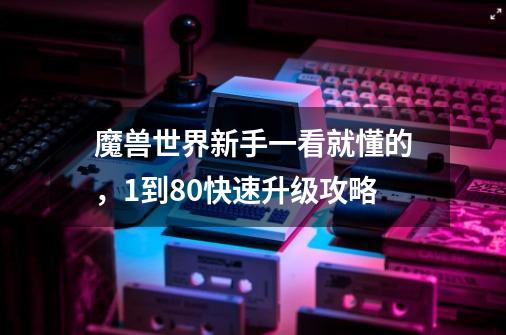 魔兽世界新手一看就懂的,1到80快速升级攻略-第1张-游戏资讯-龙启网络