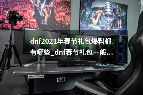 dnf2021年春节礼包爆料都有哪些_dnf春节礼包一般什么时候出-第1张-游戏资讯-龙启网络