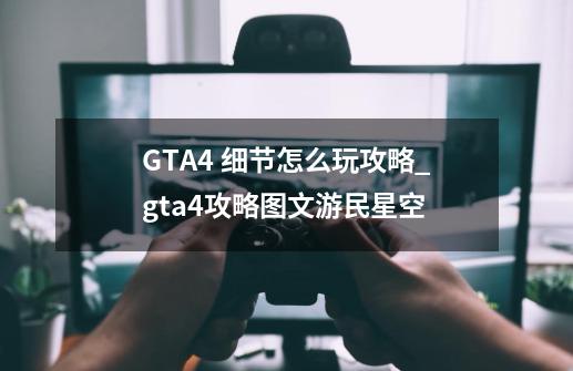 GTA4 细节怎么玩攻略_gta4攻略图文游民星空-第1张-游戏资讯-龙启网络