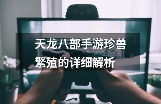 天龙八部手游珍兽繁殖的详细解析-第1张-游戏资讯-龙启网络