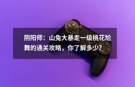 阴阳师:山兔大暴走一级桃花尬舞的通关攻略,你了解多少?-第1张-游戏资讯-龙启网络