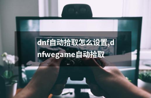 dnf自动拾取怎么设置,dnfwegame自动拾取-第1张-游戏资讯-龙启网络