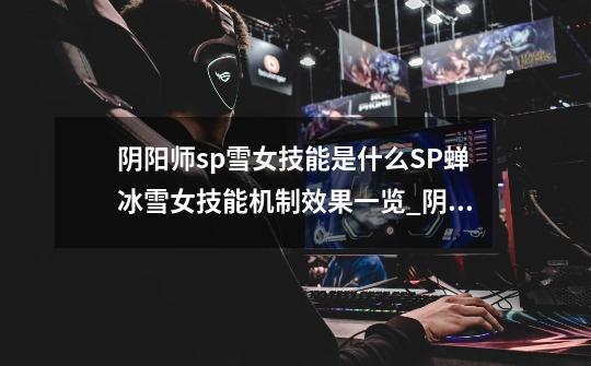 阴阳师sp雪女技能是什么SP蝉冰雪女技能机制效果一览_阴阳师雪女是好人还是坏人-第1张-游戏资讯-龙启网络