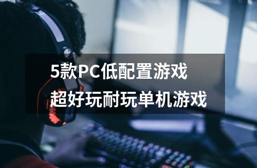 5款PC低配置游戏超好玩耐玩单机游戏-第1张-游戏资讯-龙启网络