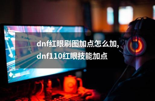dnf红眼刷图加点怎么加,dnf110红眼技能加点-第1张-游戏资讯-龙启网络