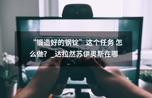 “锻造好的钢锭”这个任务 怎么做?_达拉然苏伊奥斯在哪-第1张-游戏资讯-龙启网络