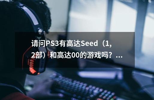 请问PS3有高达Seed(1,2部)和高达00的游戏吗?,高达00游戏推荐-第1张-游戏资讯-龙启网络