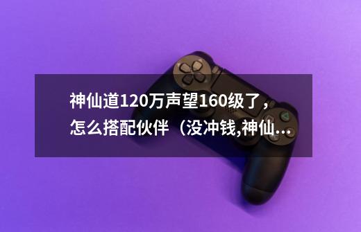 神仙道120万声望160级了,怎么搭配伙伴(没冲钱,神仙道飞卫和杨戬-第1张-游戏资讯-龙启网络