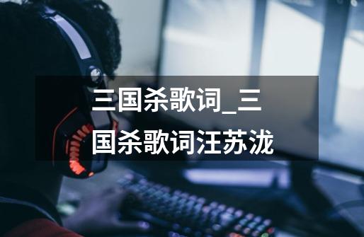 三国杀歌词_三国杀歌词汪苏泷-第1张-游戏资讯-龙启网络