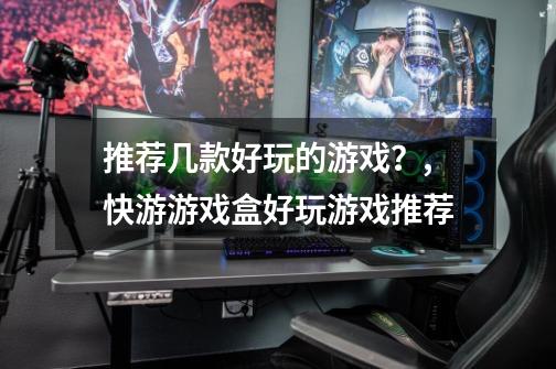 推荐几款好玩的游戏?,快游游戏盒好玩游戏推荐-第1张-游戏资讯-龙启网络