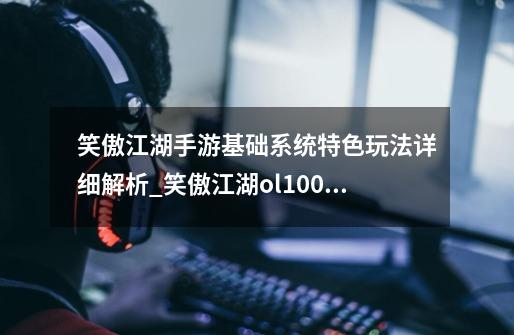 笑傲江湖手游基础系统特色玩法详细解析_笑傲江湖ol100级装备-第1张-游戏资讯-龙启网络