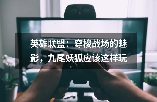 英雄联盟:穿梭战场的魅影,九尾妖狐应该这样玩-第1张-游戏资讯-龙启网络