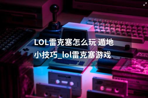 LOL雷克塞怎么玩 遁地小技巧_lol雷克塞游戏-第1张-游戏资讯-龙启网络