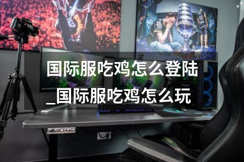 国际服吃鸡怎么登陆?_国际服吃鸡怎么玩?-第1张-游戏资讯-龙启网络