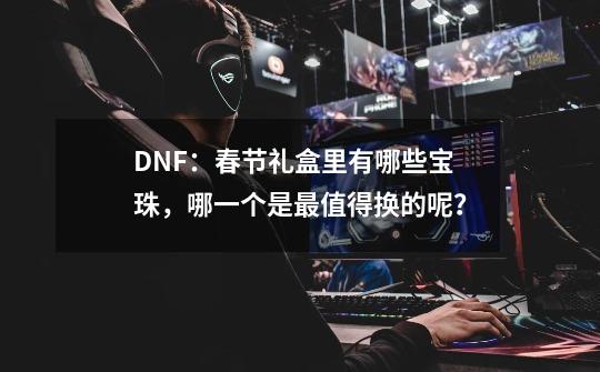 DNF:春节礼盒里有哪些宝珠,哪一个是最值得换的呢?-第1张-游戏资讯-龙启网络
