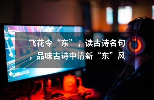 飞花令“东”,读古诗名句,品味古诗中清新“东”风-第1张-游戏资讯-龙启网络