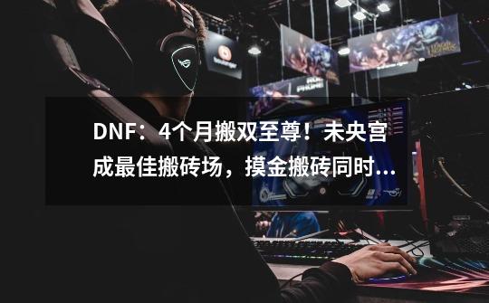 DNF:4个月搬双至尊!未央宫成最佳搬砖场,摸金搬砖同时进行-第1张-游戏资讯-龙启网络